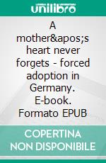 A mother&apos;s heart never forgets - forced adoption in Germany. E-book. Formato EPUB ebook