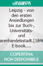 Leipzig - von den ersten Ansiedlungen bis zur Buch-, Universitäts- und Warenhandelsstadt.[1846]. E-book. Formato EPUB ebook