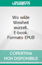 Wo wilde Weisheit wurzelt. E-book. Formato EPUB