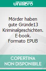 Mörder haben gute Gründe13 Kriminalgeschichten. E-book. Formato EPUB ebook di Anne Poettgen