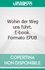 Wohin der Weg uns führt. E-book. Formato EPUB