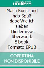 Mach Kunst und hab Spaß dabeiWie ich sieben Hindernisse überwand. E-book. Formato EPUB ebook