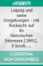 Leipzig und seine Umgebungen - mit Rücksicht auf ihr historisches Interesse.[1841]. E-book. Formato EPUB ebook di Carl Ramshorn