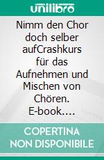 Nimm den Chor doch selber aufCrashkurs für das Aufnehmen und Mischen von Chören. E-book. Formato EPUB ebook di Raik Johne