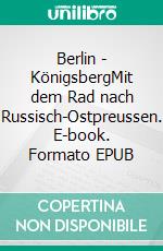 Berlin - KönigsbergMit dem Rad nach Russisch-Ostpreussen. E-book. Formato EPUB ebook di Reinhard Rosenke