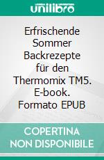 Erfrischende Sommer Backrezepte für den Thermomix TM5. E-book. Formato EPUB ebook