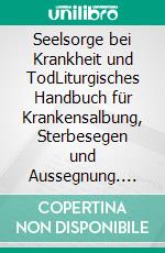 Seelsorge bei Krankheit und TodLiturgisches Handbuch für Krankensalbung, Sterbesegen und Aussegnung. E-book. Formato EPUB ebook