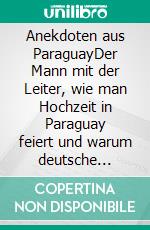 Anekdoten aus ParaguayDer Mann mit der Leiter, wie man Hochzeit in Paraguay feiert und warum deutsche Mehrfachsteckdosen verboten sind. E-book. Formato EPUB ebook