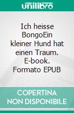 Ich heisse BongoEin kleiner Hund hat einen Traum. E-book. Formato EPUB ebook