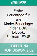 Frohe Ferientage für alle Kinder.Ferienlager in der DDR.. E-book. Formato EPUB ebook