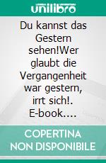 Du kannst das Gestern sehen!Wer glaubt die Vergangenheit war gestern, irrt sich!. E-book. Formato EPUB