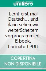 Lernt erst mal Deutsch... und dann sehen wir weiterScheitern vorprogrammiert. E-book. Formato EPUB ebook di Alparslan Babaoglu-Marx