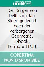 Der Bürger von Delft von Jan Steen gedeutet nach der verborgenen Geometrie. E-book. Formato EPUB ebook di Volker Ritters