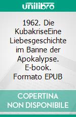 1962. Die KubakriseEine Liebesgeschichte im Banne der Apokalypse. E-book. Formato EPUB ebook