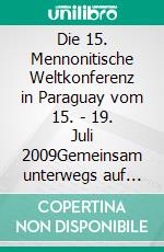 Die 15. Mennonitische Weltkonferenz in Paraguay  vom 15. - 19. Juli 2009Gemeinsam unterwegs  auf dem Weg Jesu Christi. E-book. Formato EPUB ebook