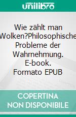 Wie zählt man Wolken?Philosophische Probleme der Wahrnehmung. E-book. Formato EPUB ebook