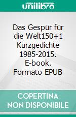 Das Gespür für die Welt150+1 Kurzgedichte 1985-2015. E-book. Formato EPUB ebook