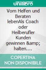 Vom Helfen und Beraten lebenAls Coach oder Heilberufler Kunden gewinnen &amp; halten. E-book. Formato EPUB