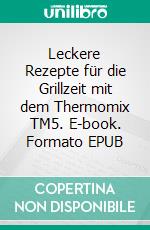 Leckere Rezepte für die Grillzeit mit dem Thermomix TM5. E-book. Formato EPUB ebook