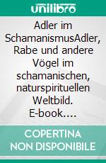 Adler im SchamanismusAdler, Rabe und andere Vögel im schamanischen, naturspirituellen Weltbild. E-book. Formato EPUB ebook di Wolf E. Matzker