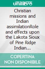 Christian missions and Indian assimilationRole and effects upon the Lakota Sioux of Pine Ridge Indian Reservation and their institutions. E-book. Formato EPUB ebook di Andrea Schmidt