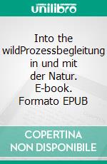 Into the wildProzessbegleitung in und mit der Natur. E-book. Formato EPUB ebook di Holger Heiten