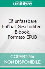 Elf unfassbare Fußball-Geschichten. E-book. Formato EPUB