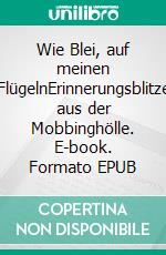 Wie Blei, auf meinen FlügelnErinnerungsblitze aus der Mobbinghölle. E-book. Formato EPUB ebook