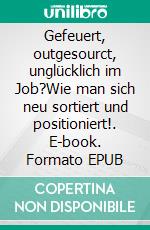 Gefeuert, outgesourct, unglücklich im Job?Wie man sich neu sortiert und positioniert!. E-book. Formato EPUB ebook di Lara B. Schreiber