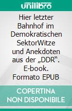 Hier letzter Bahnhof  im Demokratischen SektorWitze und Anekdoten aus der „DDR“. E-book. Formato EPUB ebook di Ernst Dickenscheid