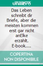 Das Leben schreibt dir Briefe, aber die meisten kommen erst gar nicht anElke erzählt. E-book. Formato EPUB ebook