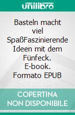 Basteln macht viel SpaßFaszinierende Ideen mit dem Fünfeck. E-book. Formato EPUB ebook