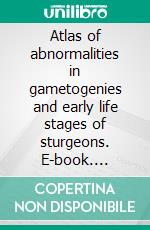 Atlas of abnormalities in gametogenies and early life stages of sturgeons. E-book. Formato EPUB ebook