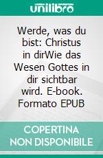 Werde, was du bist: Christus in dirWie das Wesen Gottes in dir sichtbar wird. E-book. Formato EPUB ebook