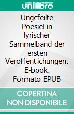 Ungefeilte PoesieEin lyrischer Sammelband der ersten Veröffentlichungen. E-book. Formato EPUB ebook