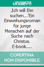 ‚Ich will Ihn suchen...’Ein Einweihungsroman für junge Menschen auf der Suche nach Christus. E-book. Formato EPUB ebook di Holger Niederhausen