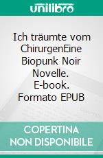 Ich träumte vom ChirurgenEine Biopunk Noir Novelle. E-book. Formato EPUB ebook