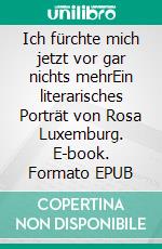 Ich fürchte mich jetzt vor gar nichts mehrEin literarisches Porträt von Rosa Luxemburg. E-book. Formato EPUB ebook