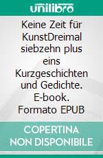 Keine Zeit für KunstDreimal siebzehn plus eins Kurzgeschichten und Gedichte. E-book. Formato EPUB