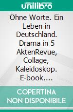 Ohne Worte. Ein Leben in Deutschland. Drama in 5 AktenRevue, Collage, Kaleidoskop. E-book. Formato EPUB ebook di Richard A. Huthmacher