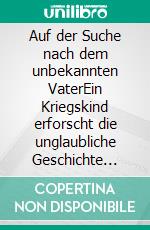 Auf der Suche nach dem unbekannten VaterEin Kriegskind erforscht die unglaubliche Geschichte seiner Herkunft. E-book. Formato EPUB ebook di Wolfgang Petzold