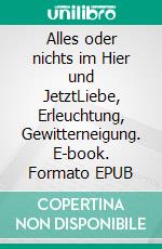 Alles oder nichts im Hier und JetztLiebe, Erleuchtung, Gewitterneigung. E-book. Formato EPUB ebook