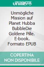 Unmögliche Mission auf Planet Hubba BubbleDie Goldene Pille. E-book. Formato EPUB ebook