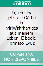 Ja, ich lebe jetzt die Göttin in mir!Wahrhaftiges aus meinem Leben. E-book. Formato EPUB ebook