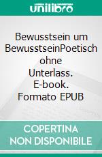 Bewusstsein um BewusstseinPoetisch ohne Unterlass. E-book. Formato EPUB ebook di Lorenz Filius