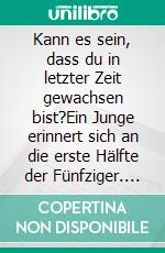 Kann es sein, dass du in letzter Zeit gewachsen bist?Ein Junge erinnert sich an die erste Hälfte der Fünfziger. E-book. Formato EPUB ebook