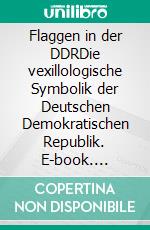 Flaggen in der DDRDie vexillologische Symbolik der Deutschen Demokratischen Republik. E-book. Formato EPUB