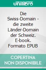 Die Swiss-Domain - die zweite Länder-Domain der Schweiz. E-book. Formato EPUB ebook