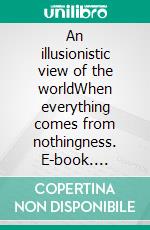 An illusionistic view of the worldWhen everything comes from nothingness. E-book. Formato EPUB