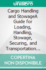 Cargo Handling and StowageA Guide for Loading, Handling, Stowage, Securing, and Transportation of Different Types of Cargoes, Except Liquid Cargoes and Gas. E-book. Formato EPUB